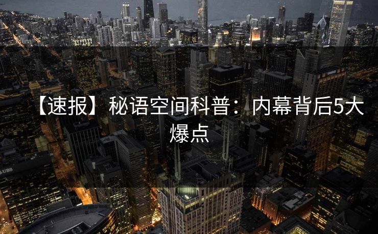 【速报】秘语空间科普:内幕背后5大爆点 【速报】秘语空间科普:内幕背后5大爆点