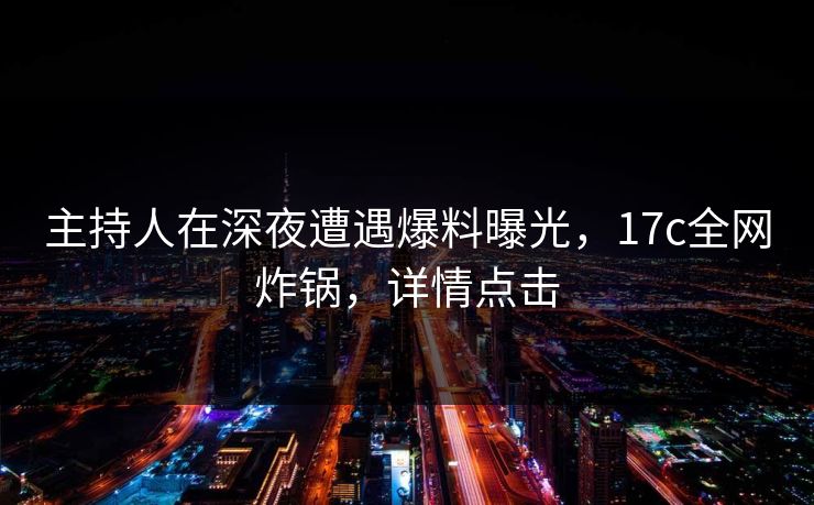 主持人在深夜遭遇爆料曝光，17c全网炸锅，详情点击