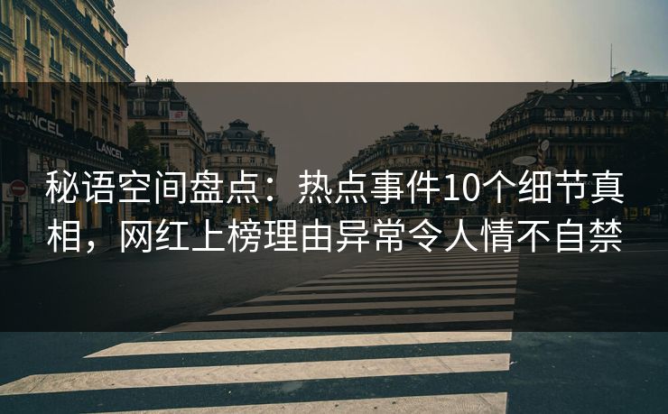秘语空间盘点:热点事件10个细节真相,网红上榜理由异常令人情不自禁 秘语空间盘点:热点事件10个细节真相,网红上榜理由异常令人情不自禁