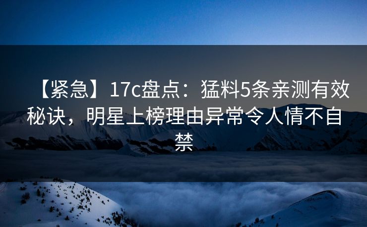 【紧急】17c盘点:猛料5条亲测有效秘诀,明星上榜理由异常令人情不自禁 【紧急】17c盘点:猛料5条亲测有效秘诀,明星上榜理由异常令人情不自禁