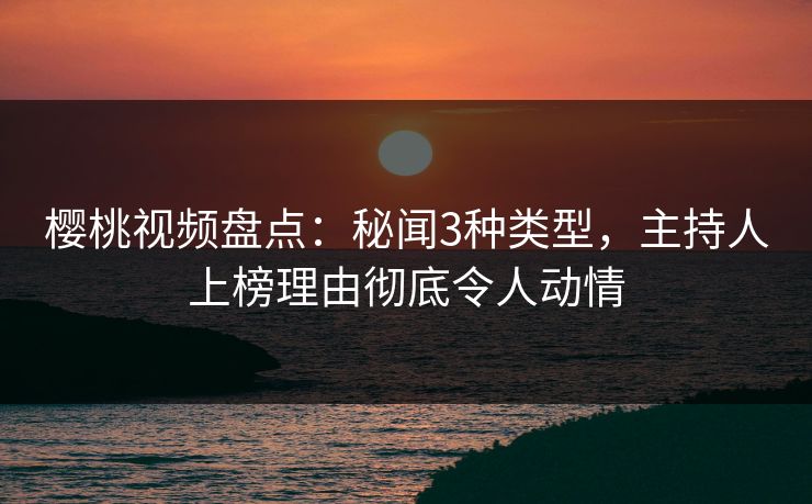 樱桃视频盘点：秘闻3种类型，主持人上榜理由彻底令人动情