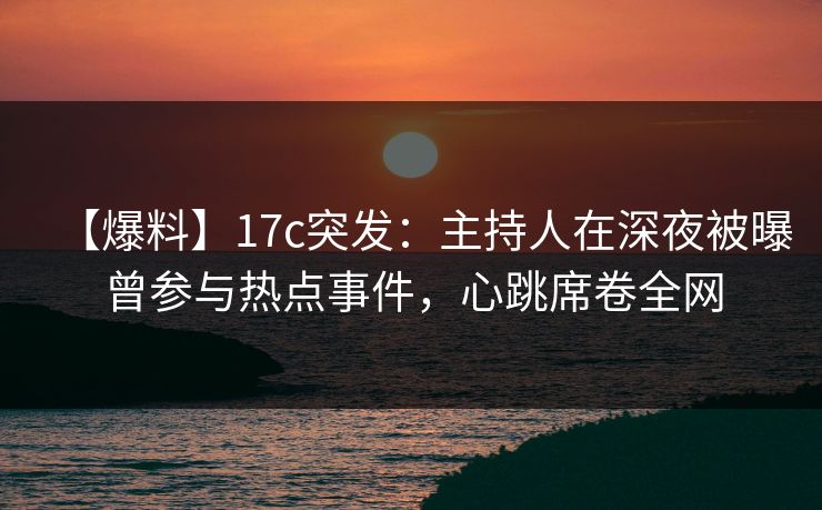 【爆料】17c突发：主持人在深夜被曝曾参与热点事件，心跳席卷全网