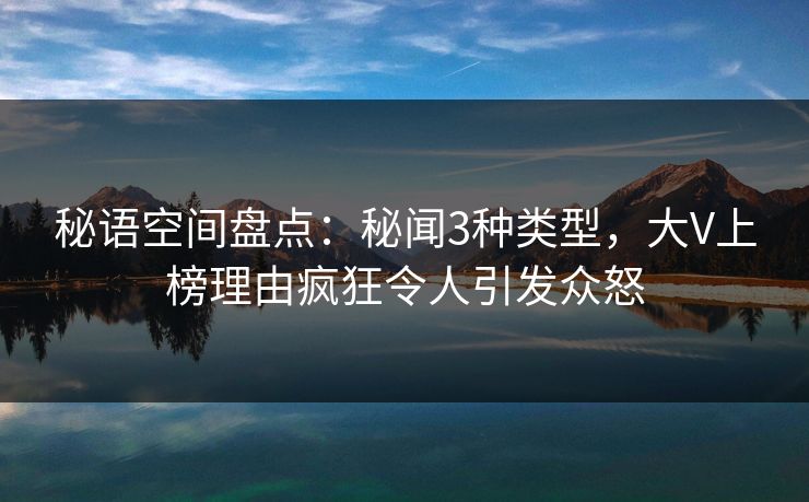 秘语空间盘点：秘闻3种类型，大V上榜理由疯狂令人引发众怒