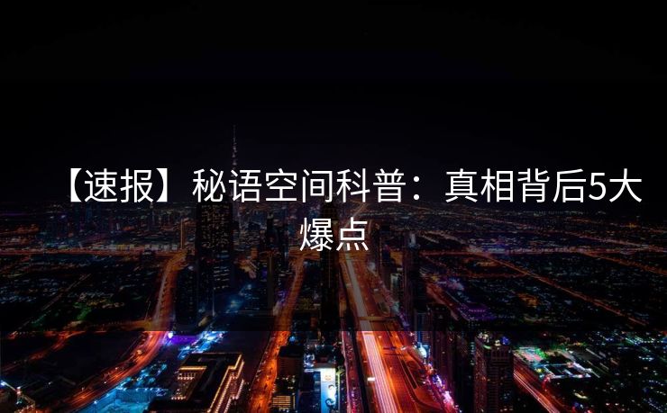 【速报】秘语空间科普:真相背后5大爆点 【速报】秘语空间科普:真相背后5大爆点