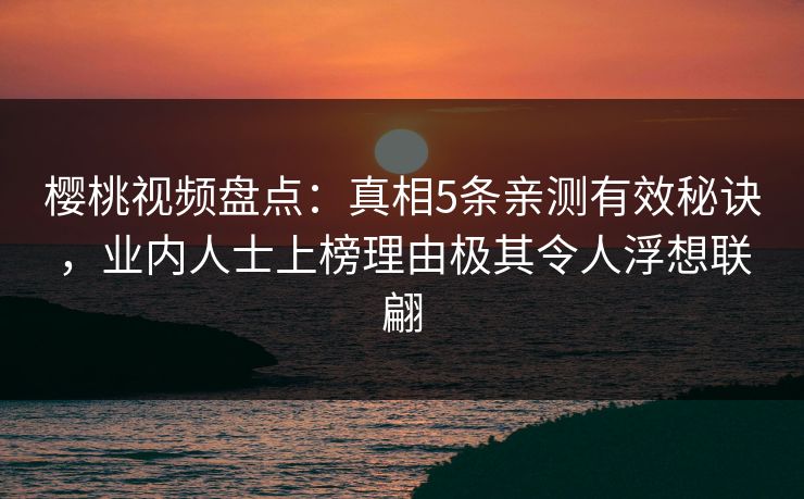 樱桃视频盘点：真相5条亲测有效秘诀，业内人士上榜理由极其令人浮想联翩