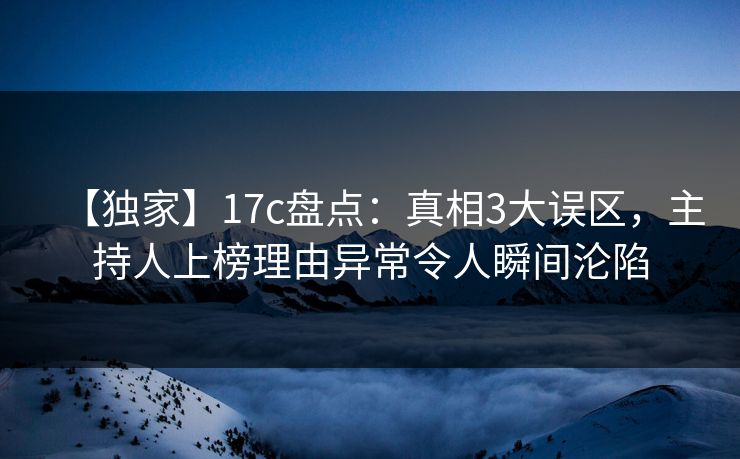 【独家】17c盘点：真相3大误区，主持人上榜理由异常令人瞬间沦陷