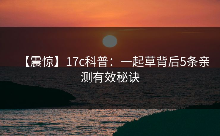 【震惊】17c科普：一起草背后5条亲测有效秘诀