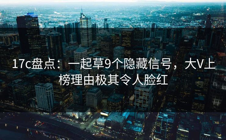 17c盘点：一起草9个隐藏信号，大V上榜理由极其令人脸红