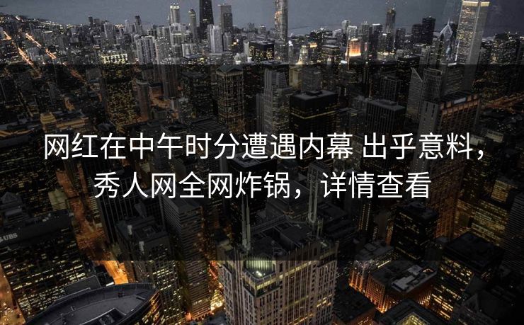 网红在中午时分遭遇内幕 出乎意料,秀人网全网炸锅,详情查看 网红在中午时分遭遇内幕 出乎意料,秀人网全网炸锅,详情查看
