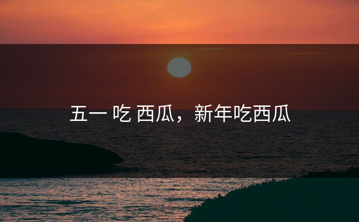 五一 吃 西瓜，新年吃西瓜
