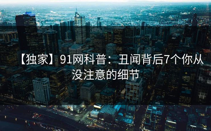 【独家】91网科普：丑闻背后7个你从没注意的细节