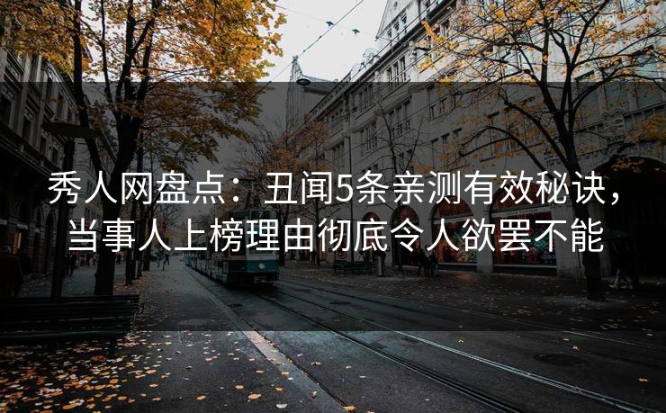 秀人网盘点：丑闻5条亲测有效秘诀，当事人上榜理由彻底令人欲罢不能