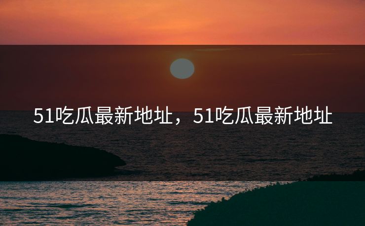 51吃瓜最新地址,51吃瓜最新地址 51吃瓜最新地址,51吃瓜最新地址