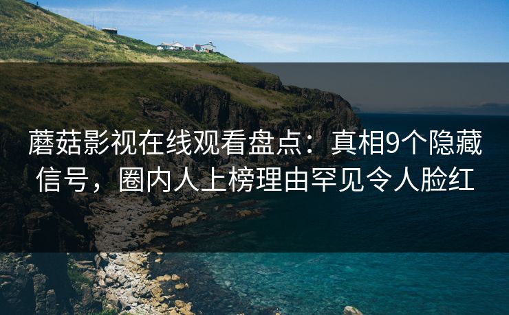 蘑菇影视在线观看盘点:真相9个隐藏信号,圈内人上榜理由罕见令人脸红 蘑菇影视在线观看盘点:真相9个隐藏信号,圈内人上榜理由罕见令人脸红