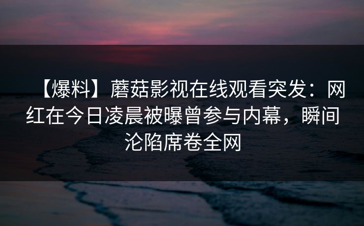【爆料】蘑菇影视在线观看突发:网红在今日凌晨被曝曾参与内幕,瞬间沦陷席卷全网 【爆料】蘑菇影视在线观看突发:网红在今日凌晨被曝曾参与内幕,瞬间沦陷席卷全网