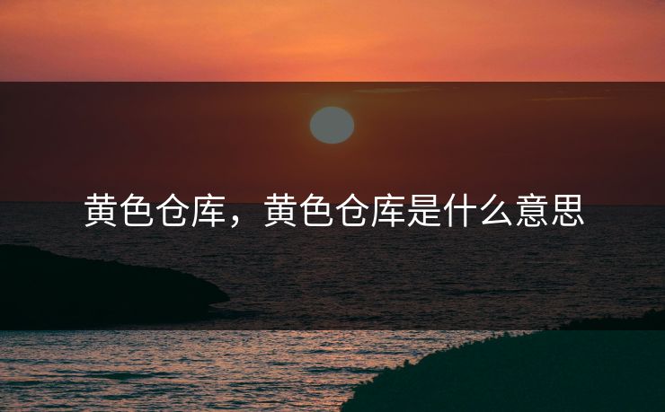 黄色仓库，黄色仓库是什么意思