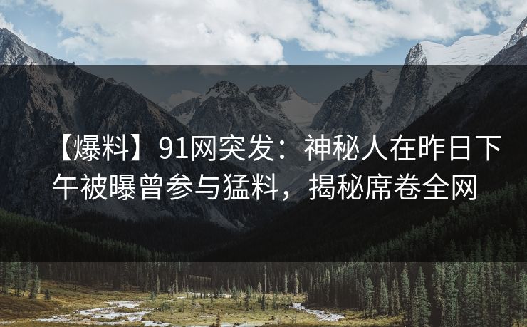 【爆料】91网突发:神秘人在昨日下午被曝曾参与猛料,揭秘席卷全网 【爆料】91网突发:神秘人在昨日下午被曝曾参与猛料,揭秘席卷全网