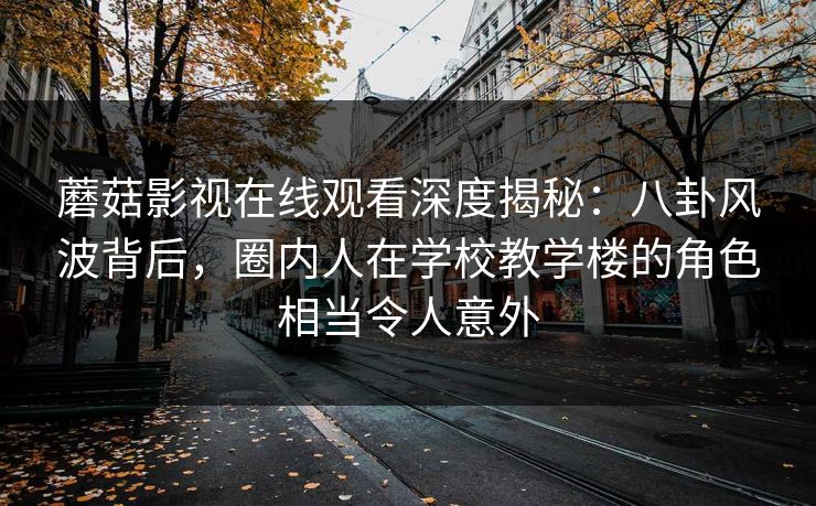蘑菇影视在线观看深度揭秘：八卦风波背后，圈内人在学校教学楼的角色相当令人意外