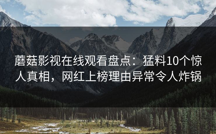 蘑菇影视在线观看盘点:猛料10个惊人真相,网红上榜理由异常令人炸锅 蘑菇影视在线观看盘点:猛料10个惊人真相,网红上榜理由异常令人炸锅