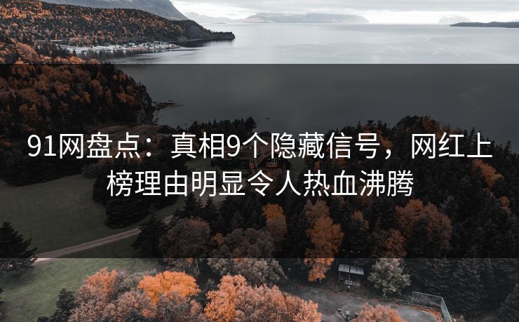 91网盘点：真相9个隐藏信号，网红上榜理由明显令人热血沸腾