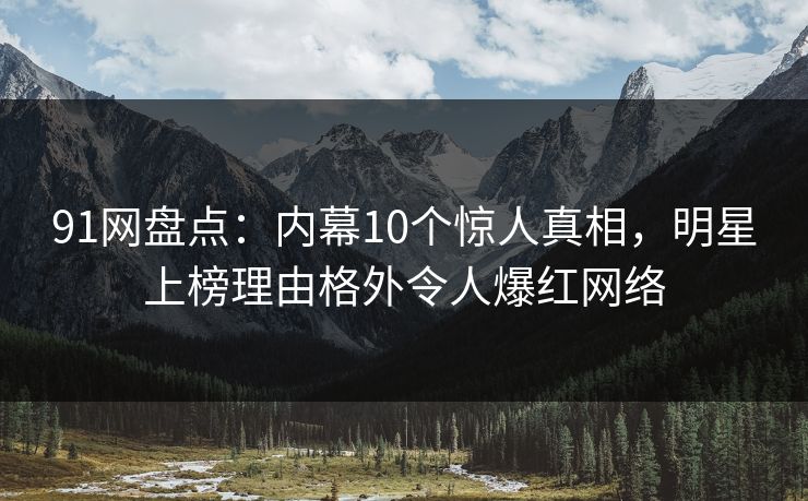 91网盘点:内幕10个惊人真相,明星上榜理由格外令人爆红网络 91网盘点:内幕10个惊人真相,明星上榜理由格外令人爆红网络