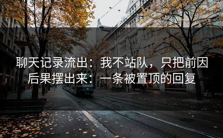 聊天记录流出：我不站队，只把前因后果摆出来：一条被置顶的回复
