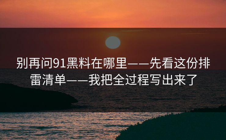 别再问91黑料在哪里——先看这份排雷清单——我把全过程写出来了 别再问91黑料在哪里——先看这份排雷清单——我把全过程写出来了