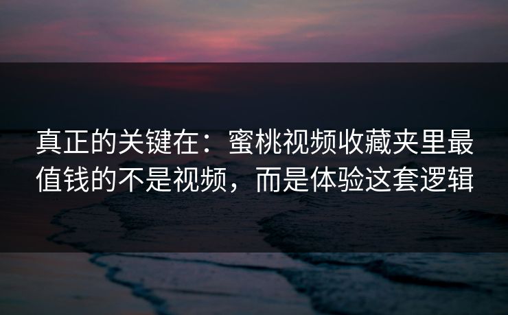 真正的关键在：蜜桃视频收藏夹里最值钱的不是视频，而是体验这套逻辑