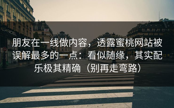 朋友在一线做内容，透露蜜桃网站被误解最多的一点：看似随缘，其实配乐极其精确（别再走弯路）