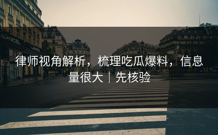 律师视角解析，梳理吃瓜爆料，信息量很大｜先核验