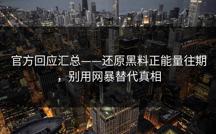 官方回应汇总——还原黑料正能量往期，别用网暴替代真相