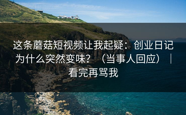 这条蘑菇短视频让我起疑：创业日记为什么突然变味？（当事人回应）｜看完再骂我