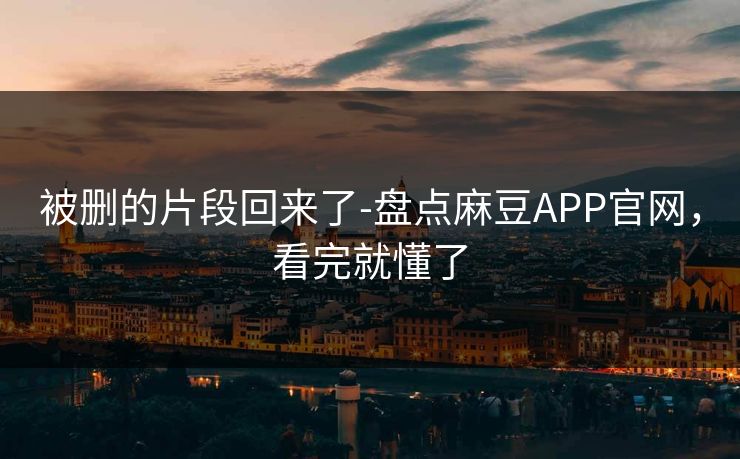 被删的片段回来了-盘点麻豆APP官网，看完就懂了