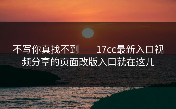 不写你真找不到——17cc最新入口视频分享的页面改版入口就在这儿