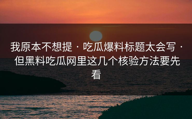我原本不想提 · 吃瓜爆料标题太会写 · 但黑料吃瓜网里这几个核验方法要先看