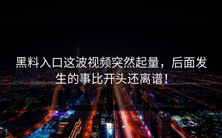 黑料入口这波视频突然起量，后面发生的事比开头还离谱！