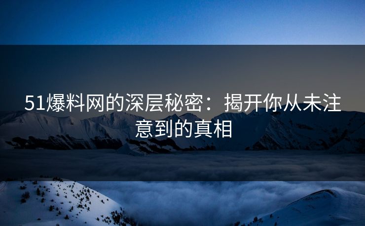 51爆料网的深层秘密：揭开你从未注意到的真相