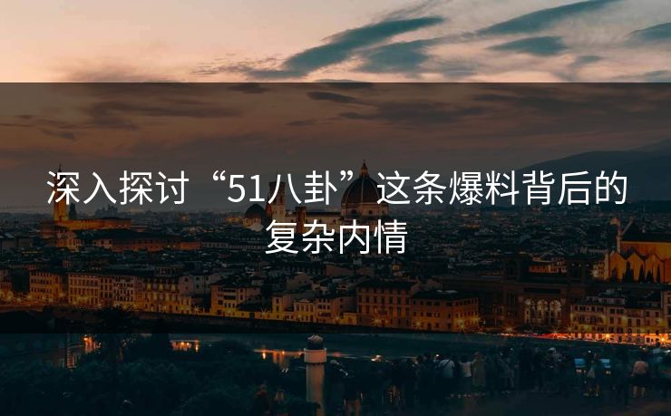 深入探讨“51八卦”这条爆料背后的复杂内情 深入探讨“51八卦”这条爆料背后的复杂内情