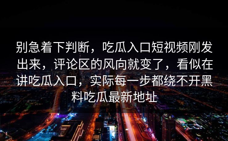 别急着下判断，吃瓜入口短视频刚发出来，评论区的风向就变了，看似在讲吃瓜入口，实际每一步都绕不开黑料吃瓜最新地址