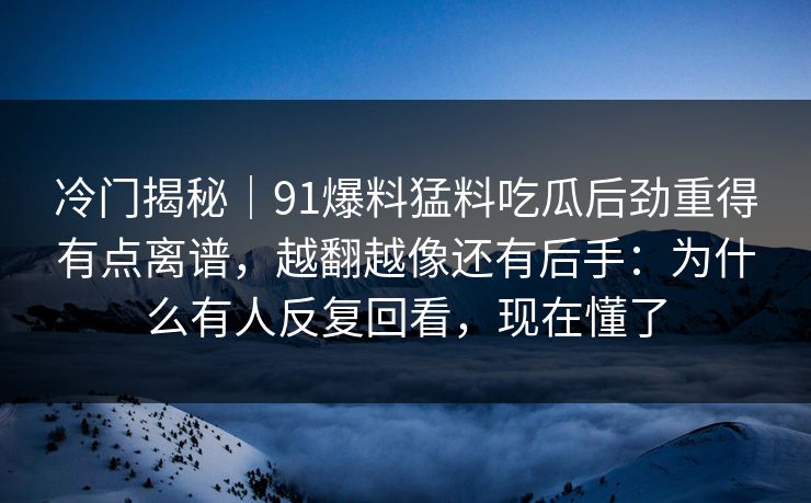 冷门揭秘|91爆料猛料吃瓜后劲重得有点离谱,越翻越像还有后手:为什么有人反复回看,现在懂了 冷门揭秘|91爆料猛料吃瓜后劲重得有点离谱,越翻越像还有后手:为什么有人反复回看,现在懂了