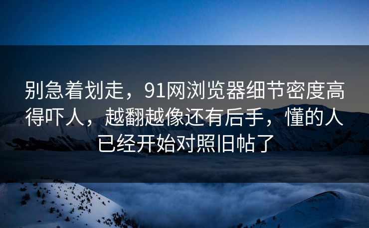 别急着划走,91网浏览器细节密度高得吓人,越翻越像还有后手,懂的人已经开始对照旧帖了 别急着划走,91网浏览器细节密度高得吓人,越翻越像还有后手,懂的人已经开始对照旧帖了