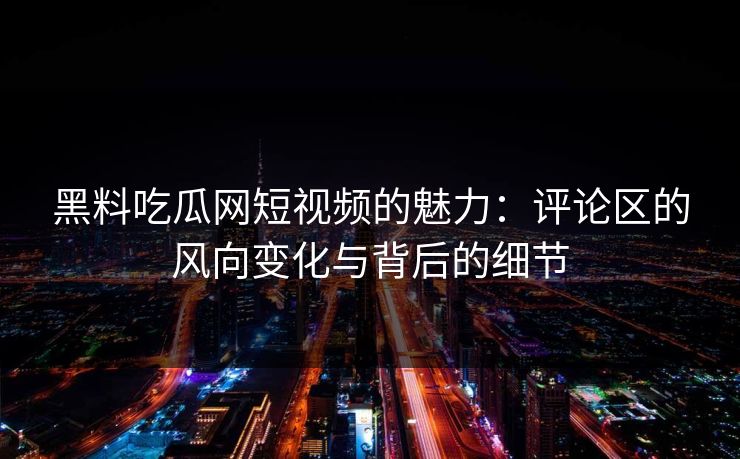 黑料吃瓜网短视频的魅力：评论区的风向变化与背后的细节