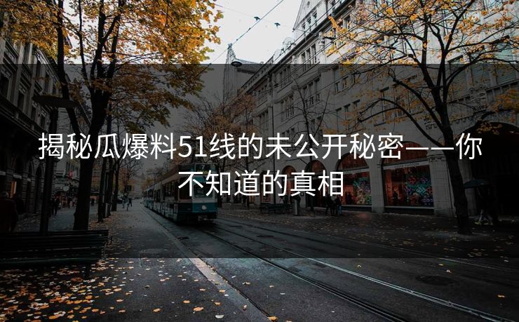 揭秘瓜爆料51线的未公开秘密——你不知道的真相