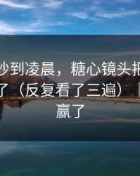 她突然吵到凌晨，糖心镜头把全过程拍下来了（反复看了三遍）｜最后我赢了