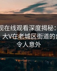 蘑菇影视在线观看深度揭秘：秘闻风波背后，大V在老城区街道的角色疯狂令人意外