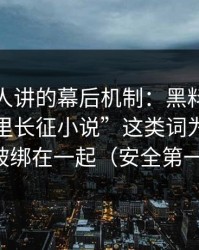不太有人讲的幕后机制：黑料不打烊和“万里长征小说”这类词为什么会被绑在一起（安全第一）