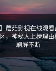 【爆料】蘑菇影视在线观看盘点：爆料3大误区，神秘人上榜理由极快令人刷屏不断