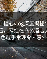 【速报】糖心vlog深度揭秘：tangxin风波背后，网红在商务酒店大厅的角色超乎常理令人意外