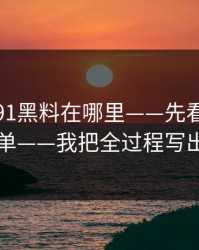 别再问91黑料在哪里——先看这份排雷清单——我把全过程写出来了