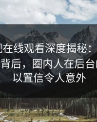 蘑菇影视在线观看深度揭秘：mogushipin风波背后，圈内人在后台的角色难以置信令人意外